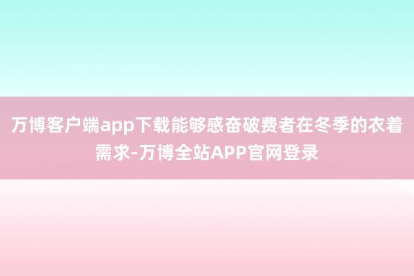 万博客户端app下载能够感奋破费者在冬季的衣着需求-万博全站APP官网登录