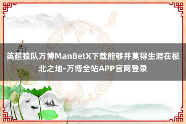 英超狼队万博ManBetX下载能够并莫得生涯在极北之地-万博全站APP官网登录