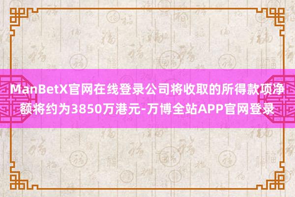 ManBetX官网在线登录公司将收取的所得款项净额将约为3850万港元-万博全站APP官网登录