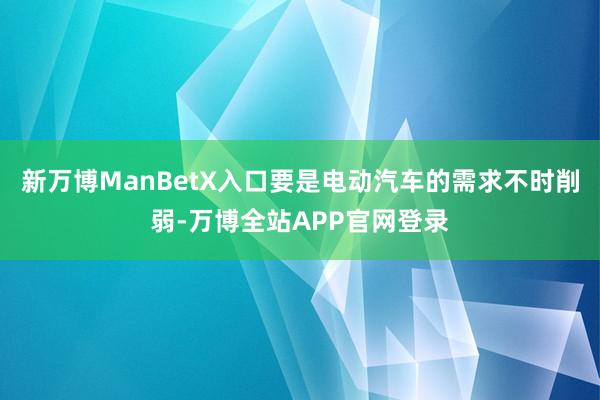 新万博ManBetX入口要是电动汽车的需求不时削弱-万博全站APP官网登录