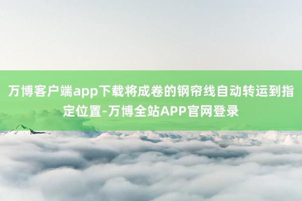 万博客户端app下载将成卷的钢帘线自动转运到指定位置-万博全站APP官网登录