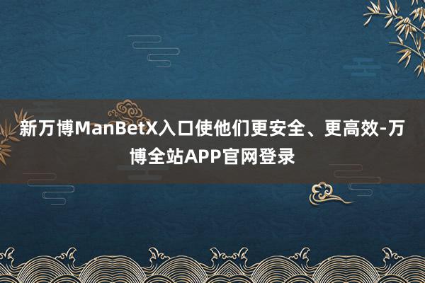 新万博ManBetX入口使他们更安全、更高效-万博全站APP官网登录