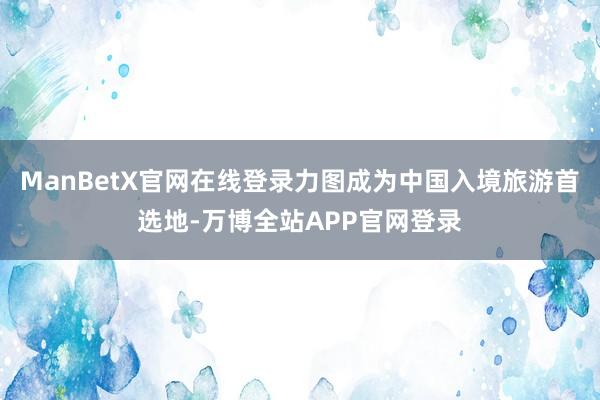 ManBetX官网在线登录力图成为中国入境旅游首选地-万博全站APP官网登录