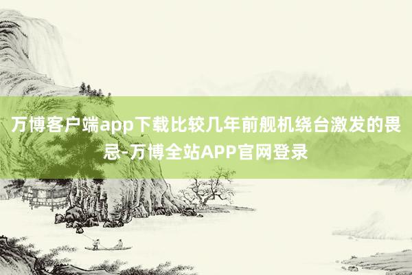 万博客户端app下载比较几年前舰机绕台激发的畏忌-万博全站APP官网登录