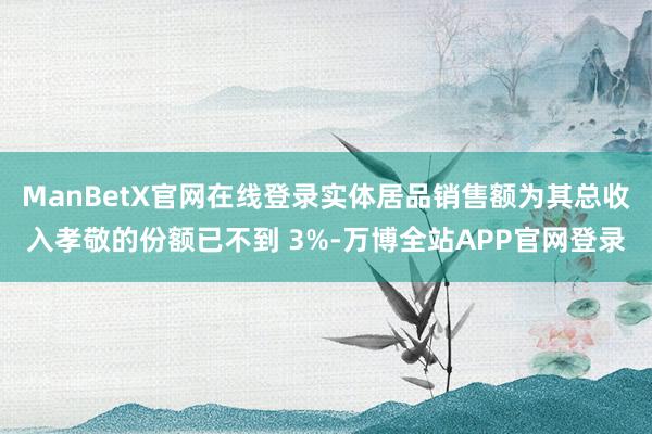 ManBetX官网在线登录实体居品销售额为其总收入孝敬的份额已不到 3%-万博全站APP官网登录