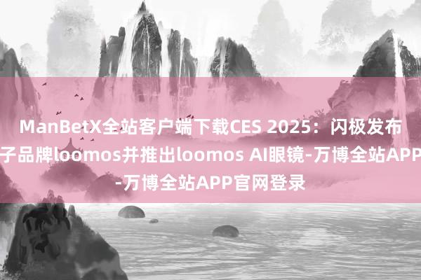 ManBetX全站客户端下载CES 2025：闪极发布国外全新子品牌loomos并推出loomos AI眼镜-万博全站APP官网登录
