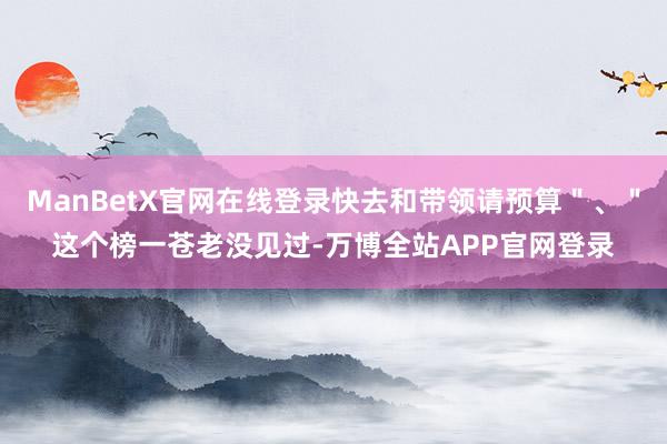 ManBetX官网在线登录快去和带领请预算＂、＂这个榜一苍老没见过-万博全站APP官网登录