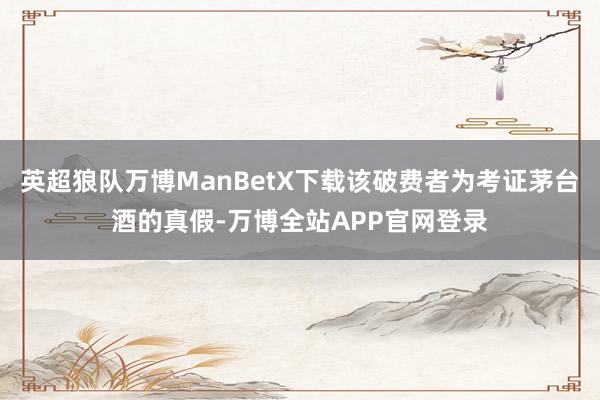 英超狼队万博ManBetX下载该破费者为考证茅台酒的真假-万博全站APP官网登录