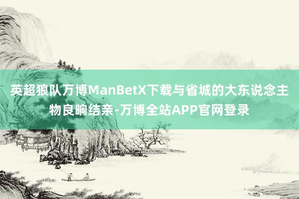 英超狼队万博ManBetX下载与省城的大东说念主物良晌结亲-万博全站APP官网登录