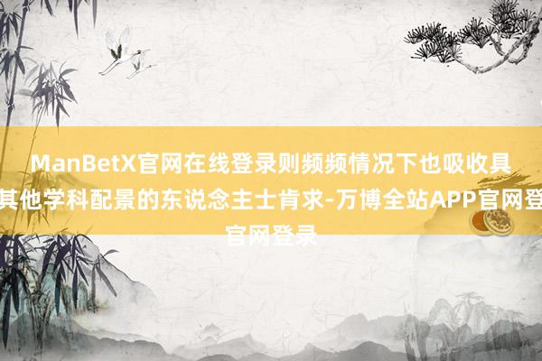 ManBetX官网在线登录则频频情况下也吸收具有其他学科配景的东说念主士肯求-万博全站APP官网登录