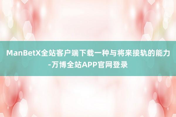 ManBetX全站客户端下载一种与将来接轨的能力-万博全站APP官网登录