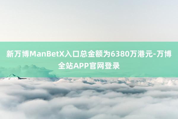新万博ManBetX入口总金额为6380万港元-万博全站APP官网登录