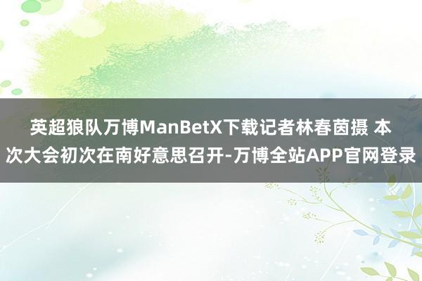 英超狼队万博ManBetX下载记者林春茵摄 　　本次大会初次在南好意思召开-万博全站APP官网登录