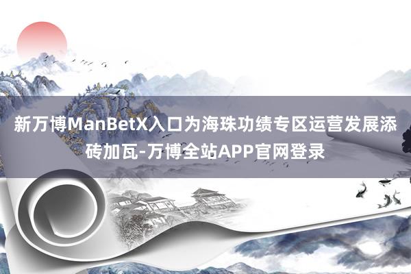 新万博ManBetX入口为海珠功绩专区运营发展添砖加瓦-万博全站APP官网登录