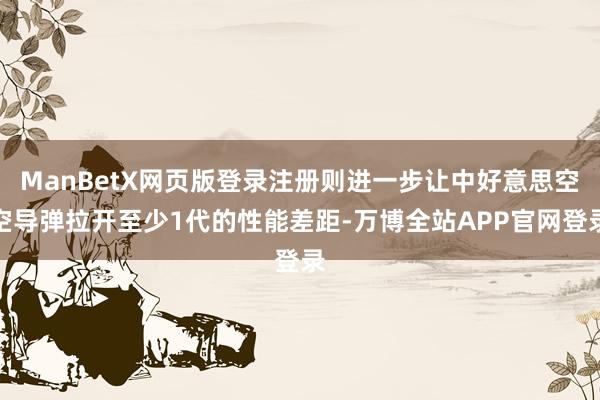 ManBetX网页版登录注册则进一步让中好意思空空导弹拉开至少1代的性能差距-万博全站APP官网登录