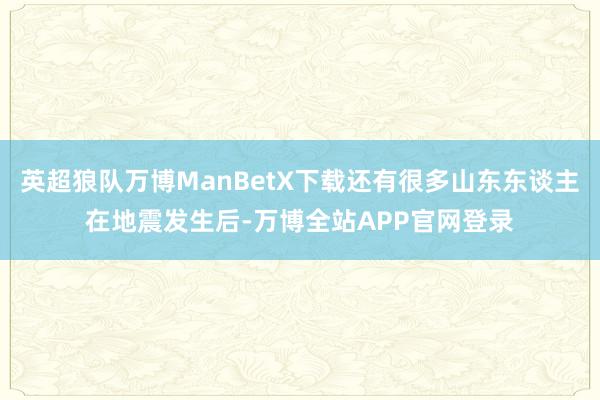 英超狼队万博ManBetX下载还有很多山东东谈主在地震发生后-万博全站APP官网登录