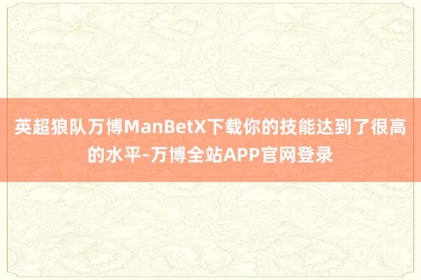英超狼队万博ManBetX下载你的技能达到了很高的水平-万博全站APP官网登录