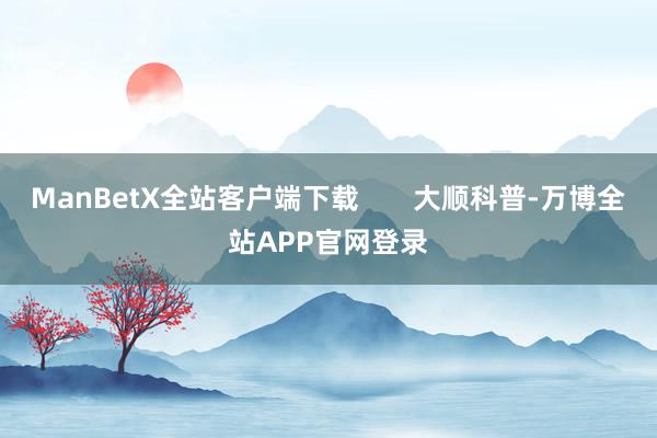 ManBetX全站客户端下载       大顺科普-万博全站APP官网登录