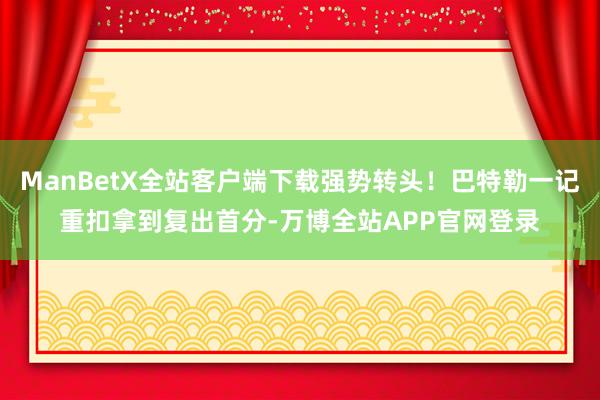 ManBetX全站客户端下载强势转头！巴特勒一记重扣拿到复出首分-万博全站APP官网登录