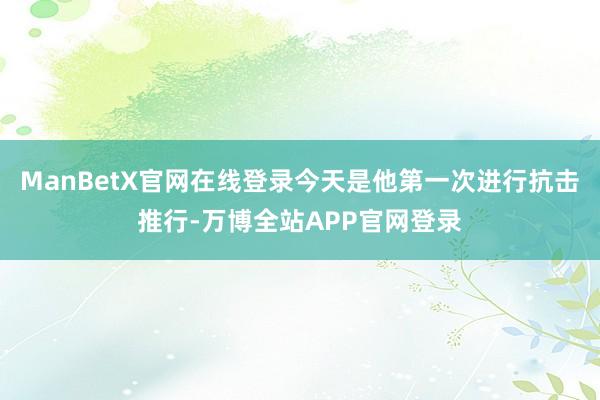 ManBetX官网在线登录今天是他第一次进行抗击推行-万博全站APP官网登录