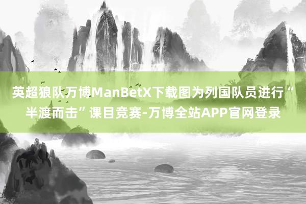 英超狼队万博ManBetX下载图为列国队员进行“半渡而击”课目竞赛-万博全站APP官网登录