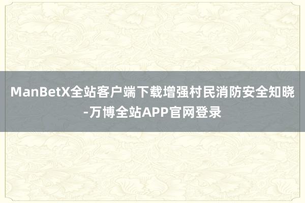 ManBetX全站客户端下载增强村民消防安全知晓-万博全站APP官网登录