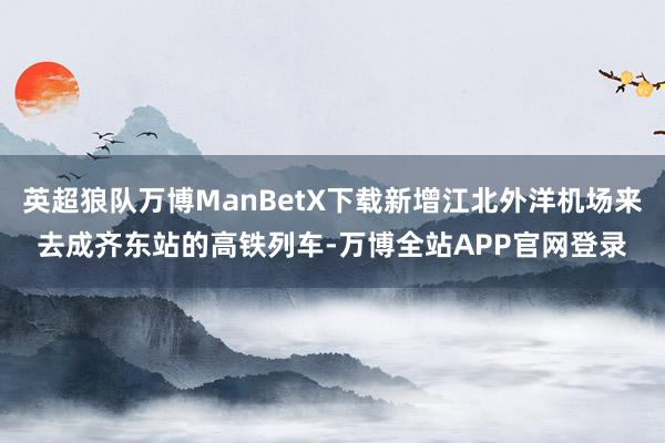 英超狼队万博ManBetX下载新增江北外洋机场来去成齐东站的高铁列车-万博全站APP官网登录