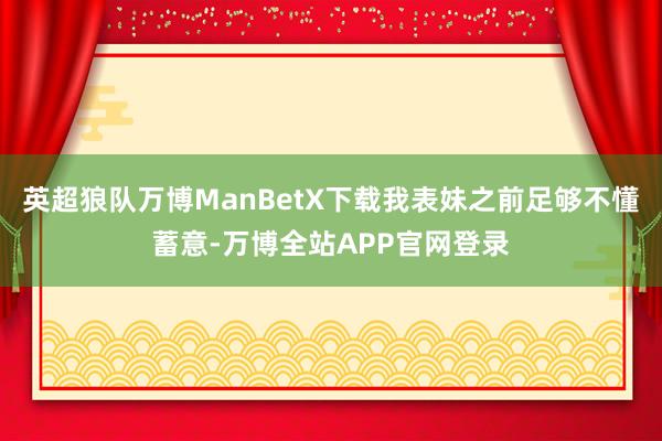 英超狼队万博ManBetX下载我表妹之前足够不懂蓄意-万博全站APP官网登录