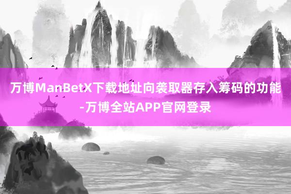 万博ManBetX下载地址向袭取器存入筹码的功能-万博全站APP官网登录