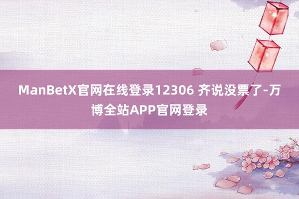 ManBetX官网在线登录12306 齐说没票了-万博全站APP官网登录