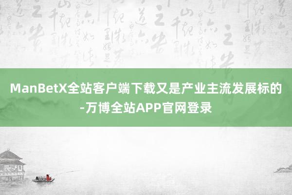 ManBetX全站客户端下载又是产业主流发展标的-万博全站APP官网登录