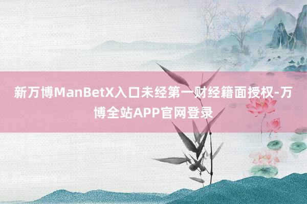 新万博ManBetX入口未经第一财经籍面授权-万博全站APP官网登录