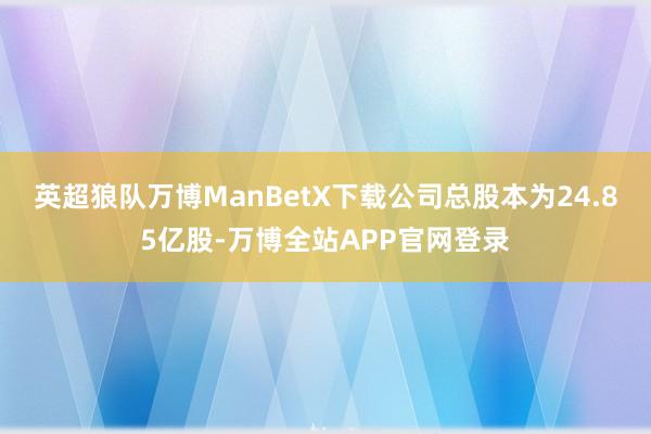英超狼队万博ManBetX下载公司总股本为24.85亿股-万博全站APP官网登录