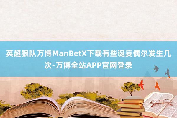 英超狼队万博ManBetX下载有些诞妄偶尔发生几次-万博全站APP官网登录