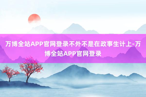 万博全站APP官网登录不外不是在政事生计上-万博全站APP官网登录