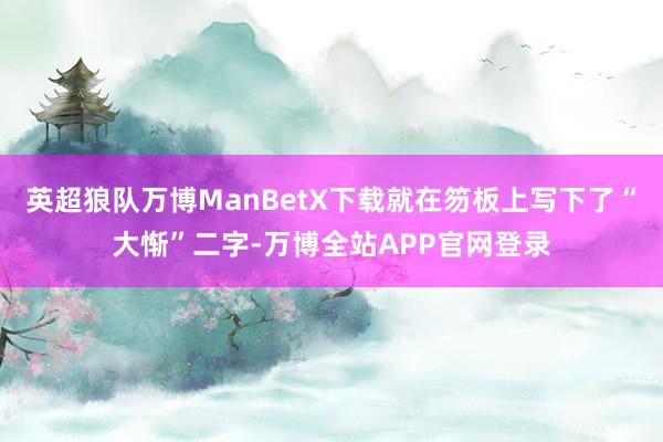英超狼队万博ManBetX下载就在笏板上写下了“大惭”二字-万博全站APP官网登录