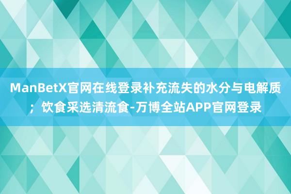 ManBetX官网在线登录补充流失的水分与电解质；饮食采选清流食-万博全站APP官网登录