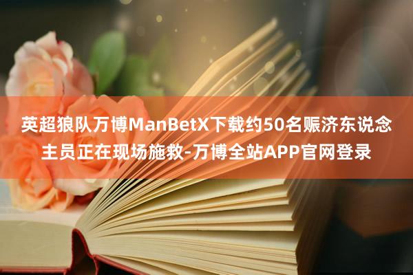 英超狼队万博ManBetX下载约50名赈济东说念主员正在现场施救-万博全站APP官网登录