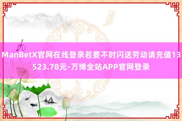 ManBetX官网在线登录若要不时闪送劳动请充值13523.78元-万博全站APP官网登录