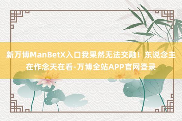 新万博ManBetX入口我果然无法交融！东说念主在作念天在看-万博全站APP官网登录