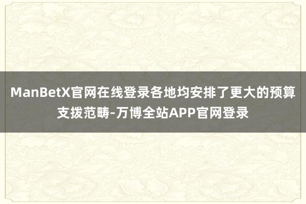 ManBetX官网在线登录各地均安排了更大的预算支拨范畴-万博全站APP官网登录