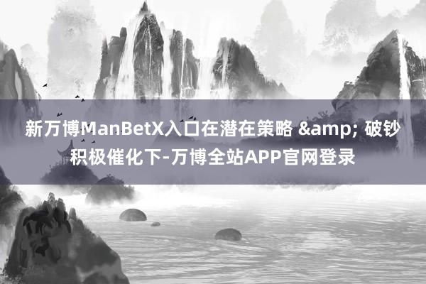 新万博ManBetX入口在潜在策略 & 破钞积极催化下-万博全站APP官网登录