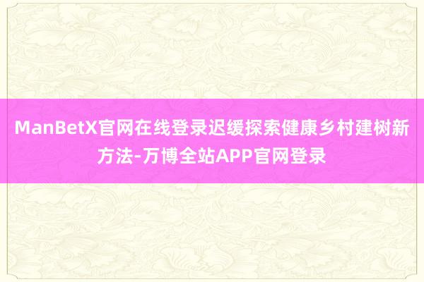 ManBetX官网在线登录迟缓探索健康乡村建树新方法-万博全站APP官网登录