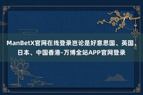 ManBetX官网在线登录岂论是好意思国、英国、日本、中国香港-万博全站APP官网登录