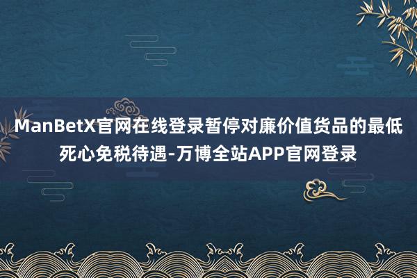 ManBetX官网在线登录暂停对廉价值货品的最低死心免税待遇-万博全站APP官网登录