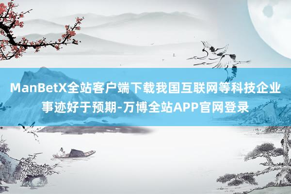 ManBetX全站客户端下载我国互联网等科技企业事迹好于预期-万博全站APP官网登录