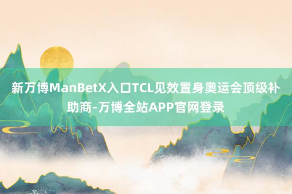 新万博ManBetX入口TCL见效置身奥运会顶级补助商-万博全站APP官网登录