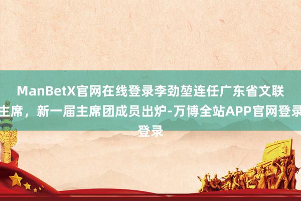 ManBetX官网在线登录李劲堃连任广东省文联主席，新一届主席团成员出炉-万博全站APP官网登录