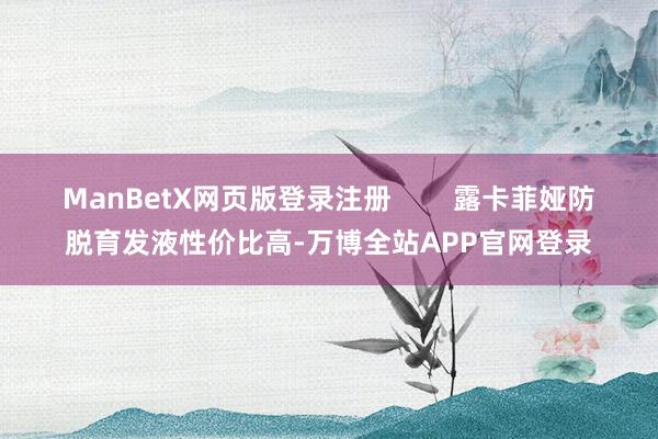 ManBetX网页版登录注册        露卡菲娅防脱育发液性价比高-万博全站APP官网登录