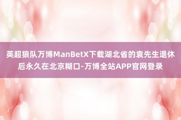 英超狼队万博ManBetX下载湖北省的袁先生退休后永久在北京糊口-万博全站APP官网登录